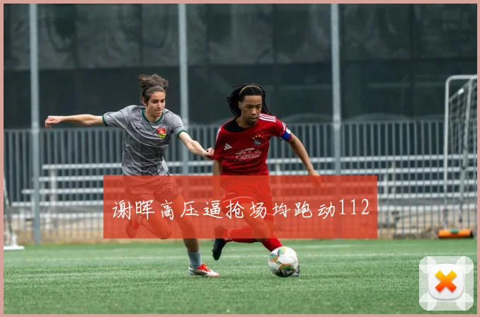 谢晖高压逼抢场均跑动112