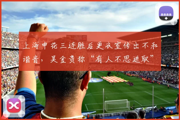 上海申花三连胜后更衣室传出不和谐音，吴金贵称“有人不思进取”