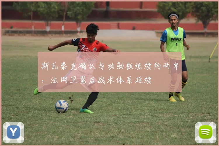斯瓦泰克确认与功勋教练续约两年，法网卫冕后战术体系延续