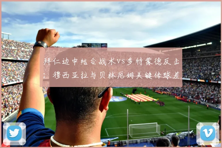 拜仁边中结合战术vs多特蒙德反击:穆西亚拉与贝林厄姆关键传球差异
