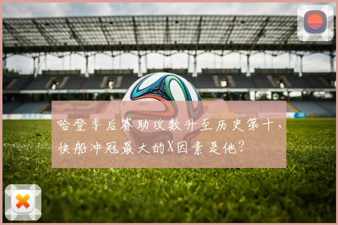 哈登季后赛助攻数升至历史第十，快船冲冠最大的X因素是他？
