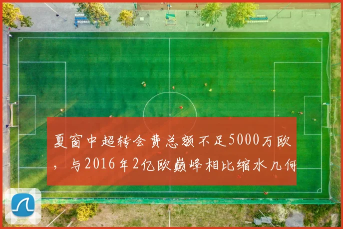 夏窗中超转会费总额不足5000万欧,与2016年2亿欧巅峰相比缩水几何?