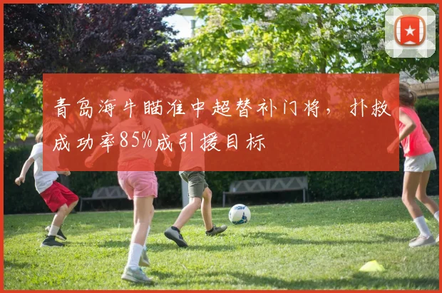 青岛海牛瞄准中超替补门将，扑救成功率85%成引援目标