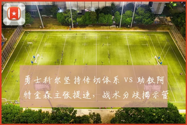 勇士科尔坚持传切体系 vs 助教阿特金森主张提速，战术分歧揭示管理层抉择