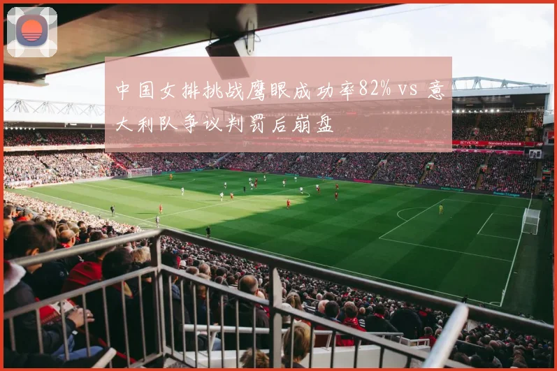 中国女排挑战鹰眼成功率82% vs 意大利队争议判罚后崩盘