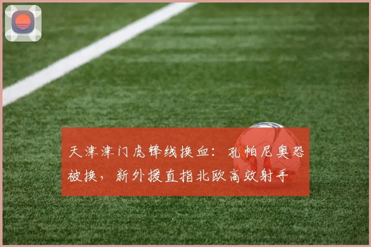 天津津门虎锋线换血：孔帕尼奥恐被换，新外援直指北欧高效射手